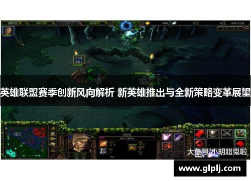 英雄联盟赛季创新风向解析 新英雄推出与全新策略变革展望
