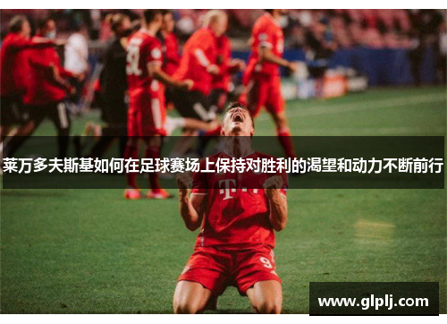 莱万多夫斯基如何在足球赛场上保持对胜利的渴望和动力不断前行