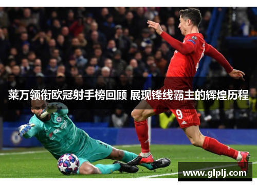 莱万领衔欧冠射手榜回顾 展现锋线霸主的辉煌历程