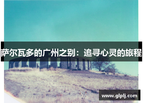 萨尔瓦多的广州之别:追寻心灵的旅程