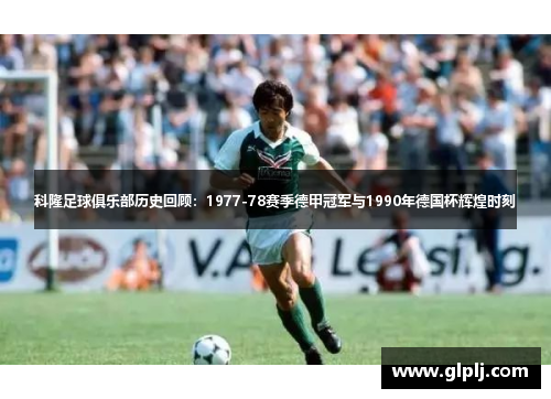 科隆足球俱乐部历史回顾：1977-78赛季德甲冠军与1990年德国杯辉煌时刻
