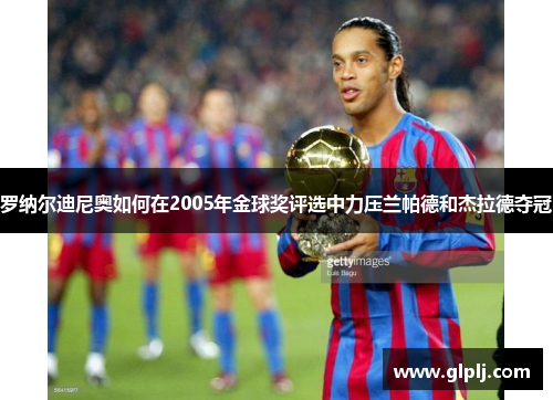罗纳尔迪尼奥如何在2005年金球奖评选中力压兰帕德和杰拉德夺冠
