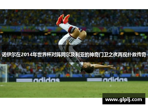 诺伊尔在2014年世界杯对阵阿尔及利亚的神奇门卫之夜再现扑救传奇