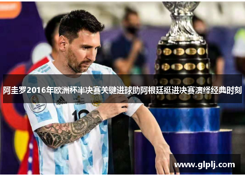 阿圭罗2016年欧洲杯半决赛关键进球助阿根廷挺进决赛演绎经典时刻
