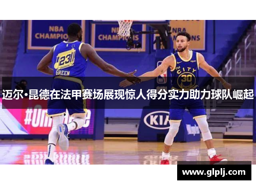 迈尔·昆德在法甲赛场展现惊人得分实力助力球队崛起