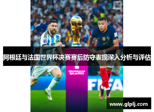 阿根廷与法国世界杯决赛赛后防守表现深入分析与评估