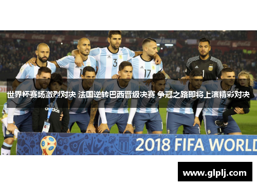世界杯赛场激烈对决 法国逆转巴西晋级决赛 争冠之路即将上演精彩对决