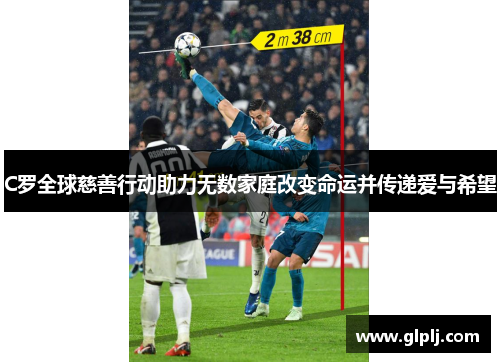 C罗全球慈善行动助力无数家庭改变命运并传递爱与希望