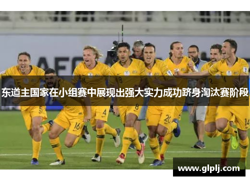东道主国家在小组赛中展现出强大实力成功跻身淘汰赛阶段
