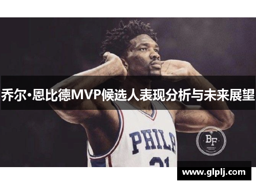 乔尔·恩比德MVP候选人表现分析与未来展望