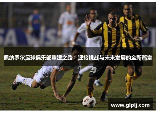 佩纳罗尔足球俱乐部重建之路：迎接挑战与未来发展的全新篇章