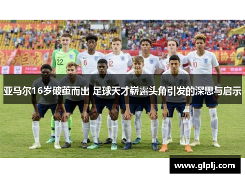 亚马尔16岁破茧而出 足球天才崭露头角引发的深思与启示