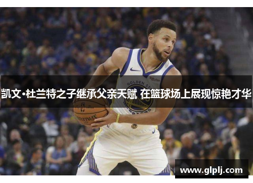 凯文·杜兰特之子继承父亲天赋 在篮球场上展现惊艳才华