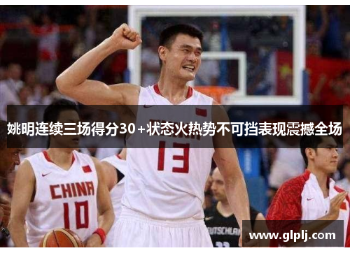 姚明连续三场得分30+状态火热势不可挡表现震撼全场