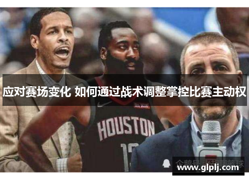 应对赛场变化 如何通过战术调整掌控比赛主动权