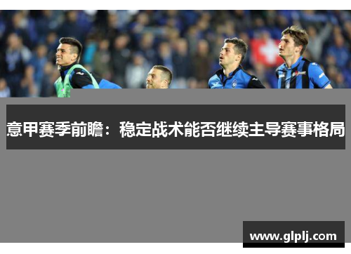 意甲赛季前瞻：稳定战术能否继续主导赛事格局