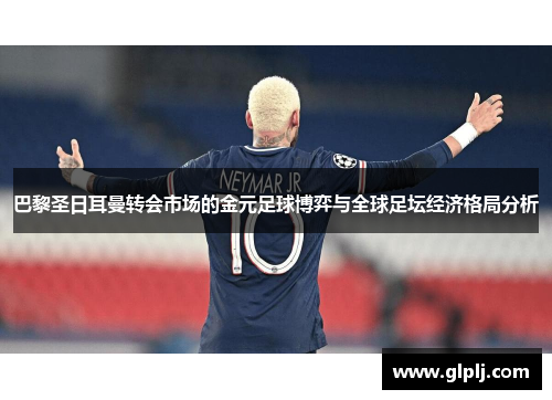 巴黎圣日耳曼转会市场的金元足球博弈与全球足坛经济格局分析