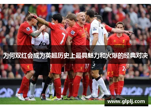 为何双红会成为英超历史上最具魅力和火爆的经典对决