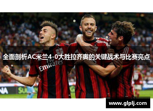 全面剖析AC米兰4-0大胜拉齐奥的关键战术与比赛亮点