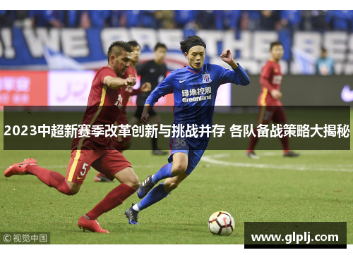 2023中超新赛季改革创新与挑战并存 各队备战策略大揭秘