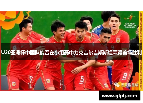 U20亚洲杯中国队能否在小组赛中力克吉尔吉斯斯坦赢得首场胜利