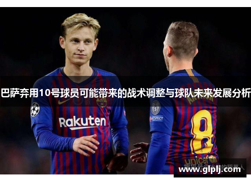 巴萨弃用10号球员可能带来的战术调整与球队未来发展分析