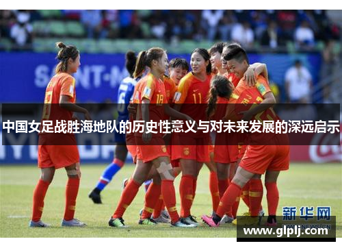 中国女足战胜海地队的历史性意义与对未来发展的深远启示