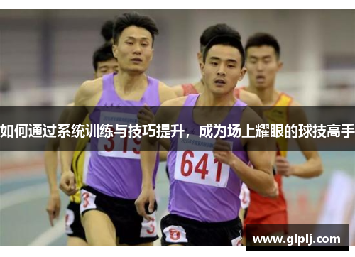 如何通过系统训练与技巧提升，成为场上耀眼的球技高手