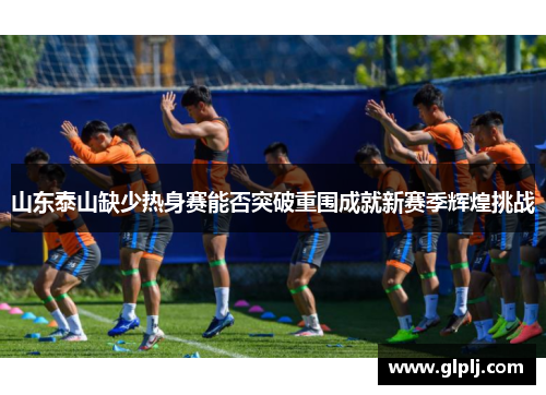 山东泰山缺少热身赛能否突破重围成就新赛季辉煌挑战