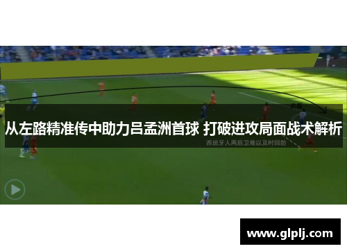 从左路精准传中助力吕孟洲首球 打破进攻局面战术解析