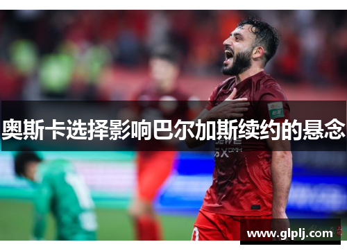 奥斯卡选择影响巴尔加斯续约的悬念