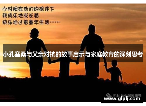 小孔塞桑与父亲对抗的故事启示与家庭教育的深刻思考