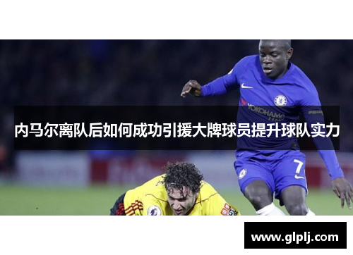 内马尔离队后如何成功引援大牌球员提升球队实力