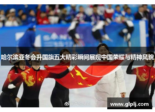 哈尔滨亚冬会升国旗五大精彩瞬间展现中国荣耀与精神风貌