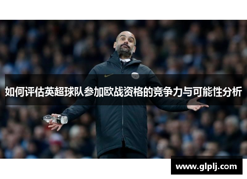 如何评估英超球队参加欧战资格的竞争力与可能性分析