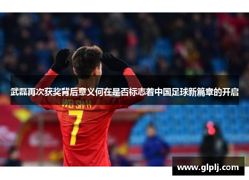 武磊再次获奖背后意义何在是否标志着中国足球新篇章的开启