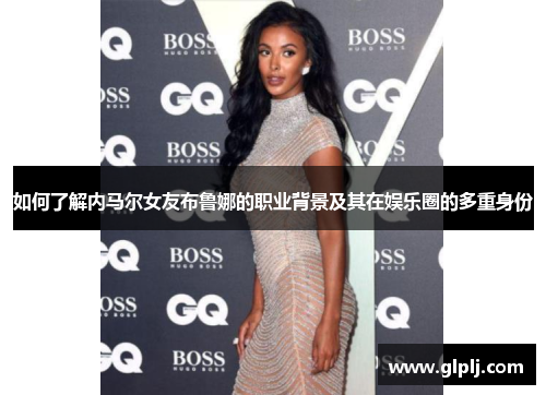如何了解内马尔女友布鲁娜的职业背景及其在娱乐圈的多重身份