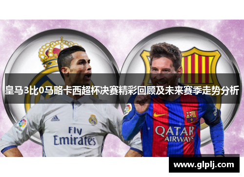 皇马3比0马略卡西超杯决赛精彩回顾及未来赛季走势分析
