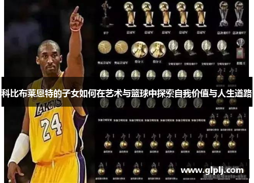科比布莱恩特的子女如何在艺术与篮球中探索自我价值与人生道路
