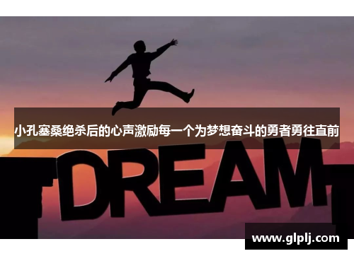 小孔塞桑绝杀后的心声激励每一个为梦想奋斗的勇者勇往直前