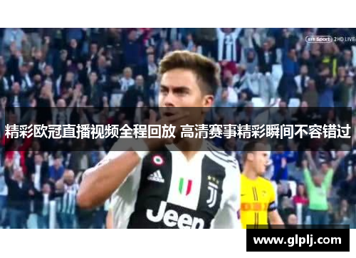 精彩欧冠直播视频全程回放 高清赛事精彩瞬间不容错过