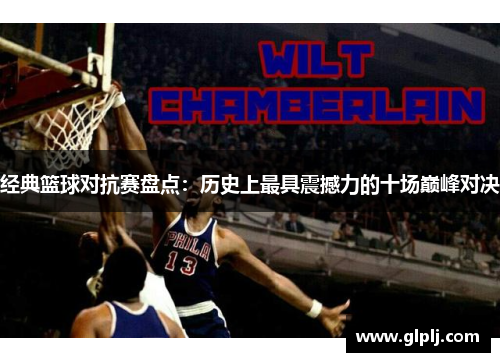 经典篮球对抗赛盘点：历史上最具震撼力的十场巅峰对决