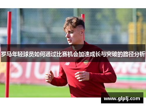 罗马年轻球员如何通过比赛机会加速成长与突破的路径分析