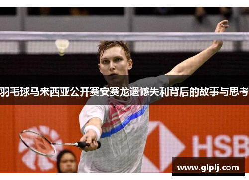 羽毛球马来西亚公开赛安赛龙遗憾失利背后的故事与思考