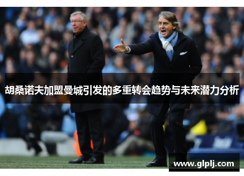 胡桑诺夫加盟曼城引发的多重转会趋势与未来潜力分析