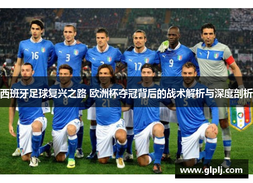 西班牙足球复兴之路 欧洲杯夺冠背后的战术解析与深度剖析