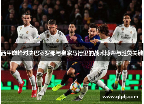 西甲巅峰对决巴塞罗那与皇家马德里的战术博弈与胜负关键 西甲巅峰对决巴塞罗那与皇家马德里的战术博弈与胜负关键