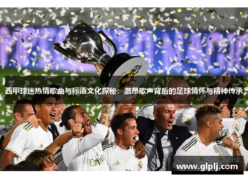 西甲球迷热情歌曲与标语文化探秘:激昂歌声背后的足球情怀与精神传承 西甲球迷热情歌曲与标语文化探秘:激昂歌声背后的足球情怀与精神传承