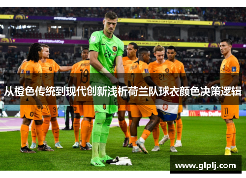 从橙色传统到现代创新浅析荷兰队球衣颜色决策逻辑