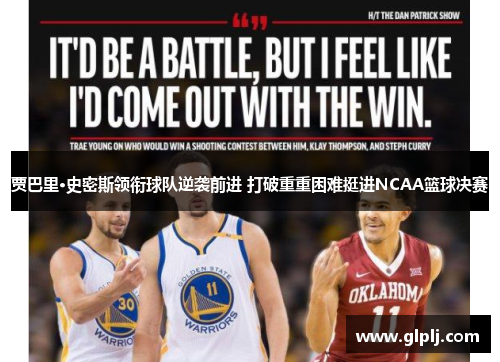 贾巴里·史密斯领衔球队逆袭前进 打破重重困难挺进NCAA篮球决赛